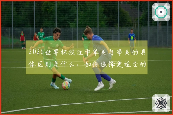 2026世界杯投注中单关与串关的具体区别是什么,如何选择更适合的下注方式?